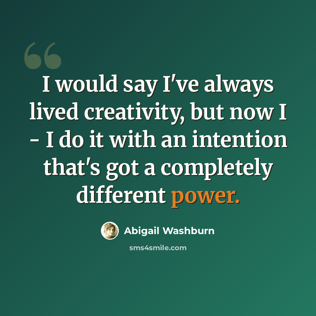 “I would say I've always lived creativity, but now I - I do it with an intention that's got a completely different power.” quote by Abigail Washburn