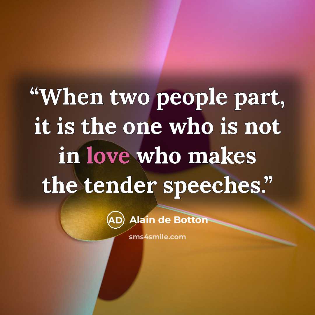 “When two people part, it is the one who is not in love who makes the tender speeches.” quote by Alain de Botton