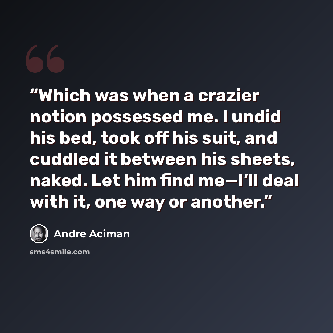 “Which was when a crazier notion possessed me. I undid his bed, took off his suit, and cuddled it between his sheets, naked. Let him find me—I’ll deal with it, one way or another.” quote by André Aciman