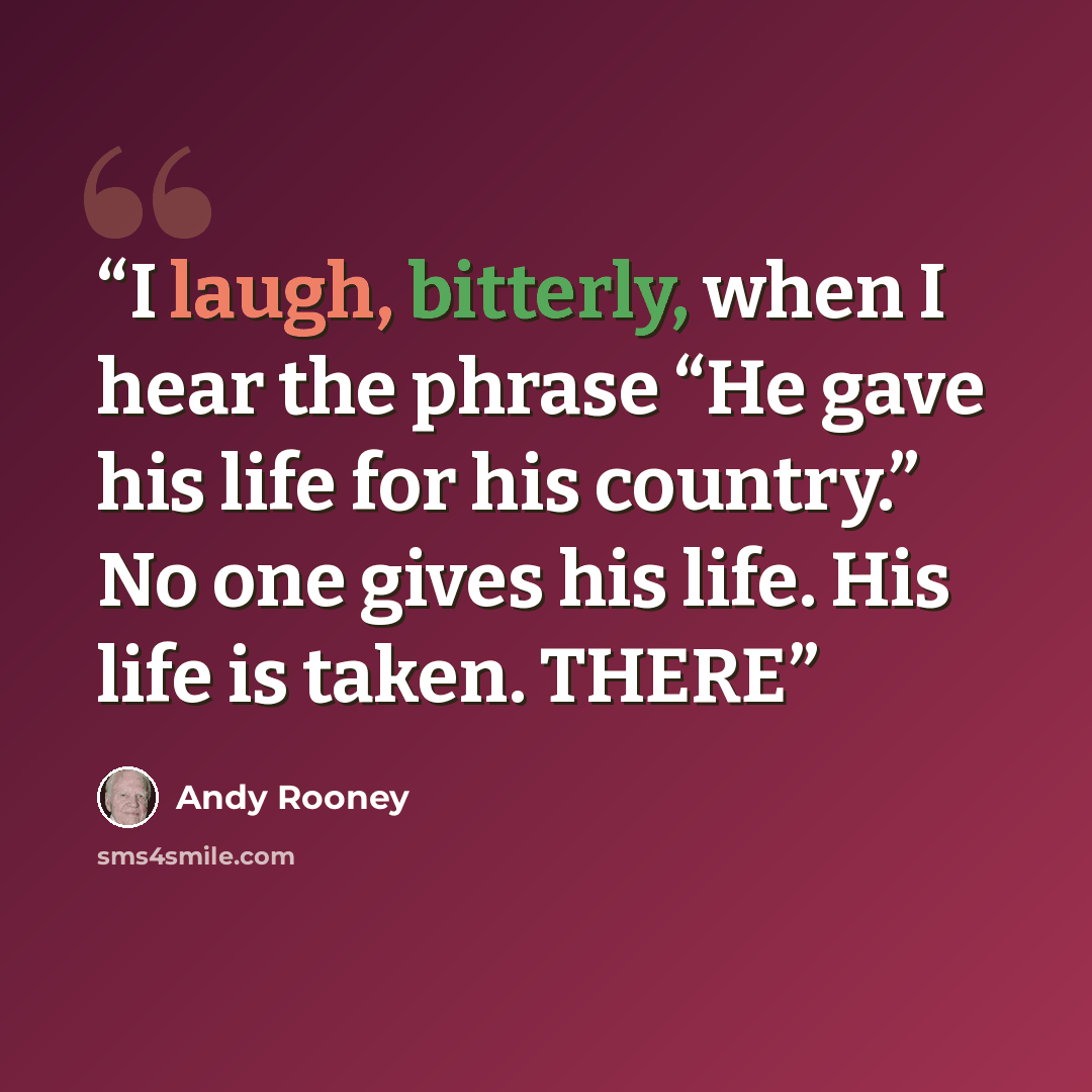 “I laugh, bitterly, when I hear the phrase “He gave his life for his country.” No one gives his life. His life is taken. THERE” quote by Andy Rooney