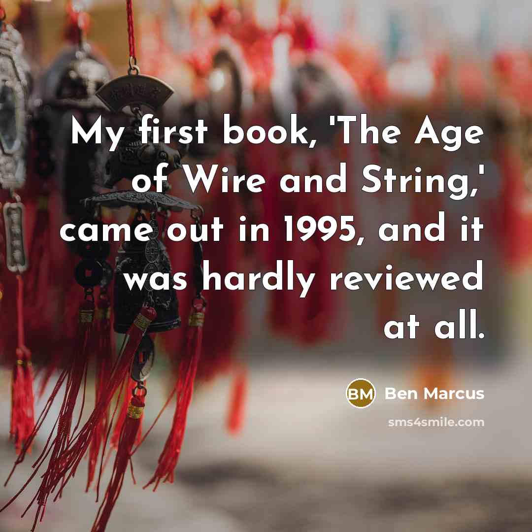 “My first book, 'The Age of Wire and String,' came out in 1995, and it was hardly reviewed at all.” quote by Ben Marcus