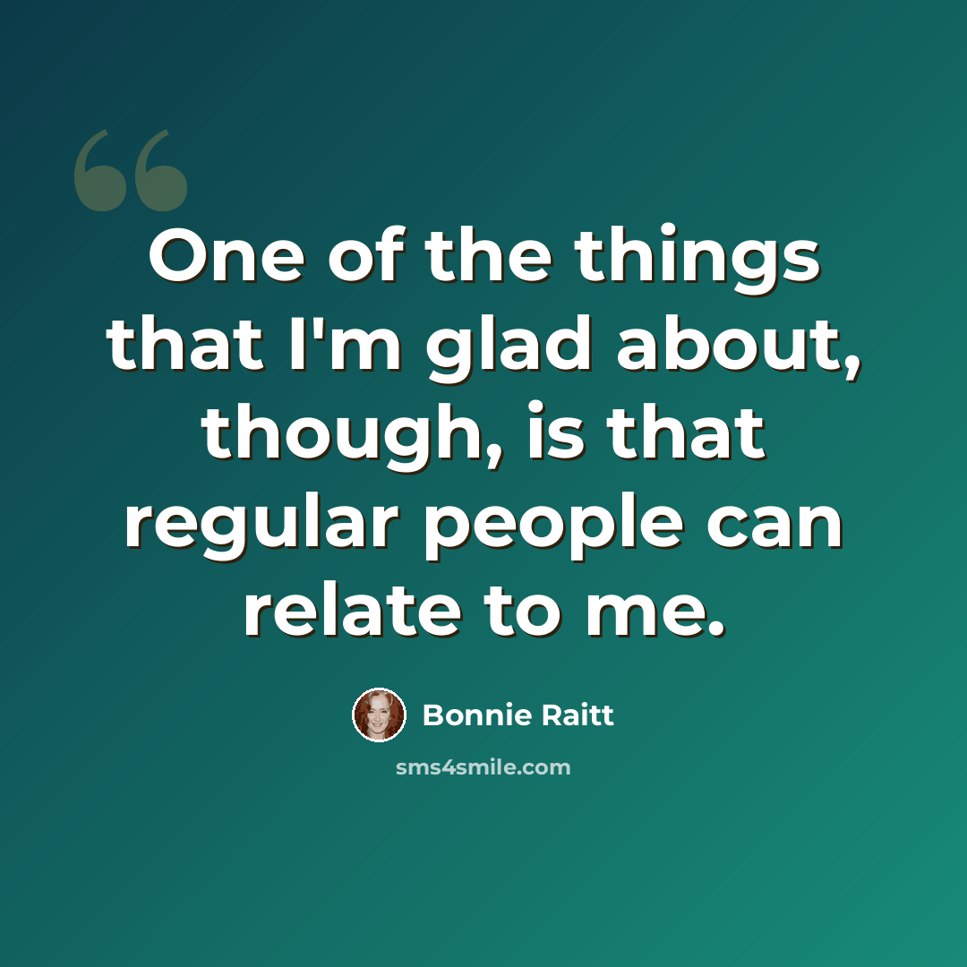 “One of the things that I'm glad about, though, is that regular people can relate to me.” quote by Bonnie Raitt