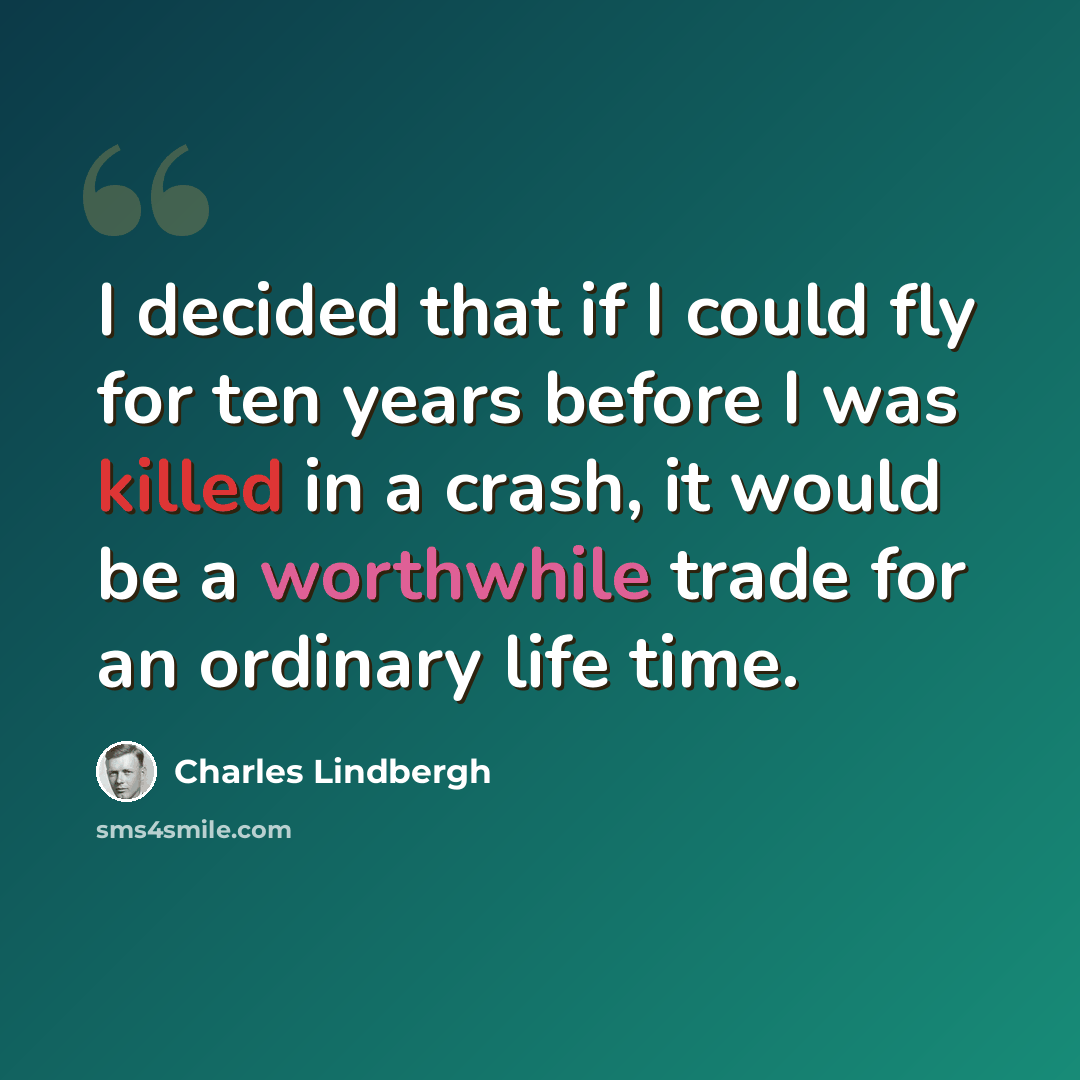 “I decided that if I could fly for ten years before I was killed in a crash, it would be a worthwhile trade for an ordinary life time.” quote by Charles Lindbergh