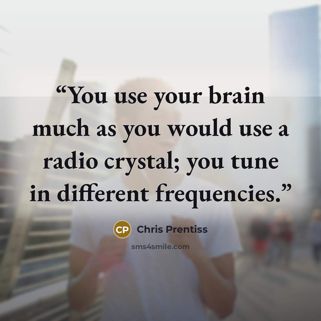 “You use your brain much as you would use a radio crystal; you tune in different frequencies.” quote by Chris Prentiss