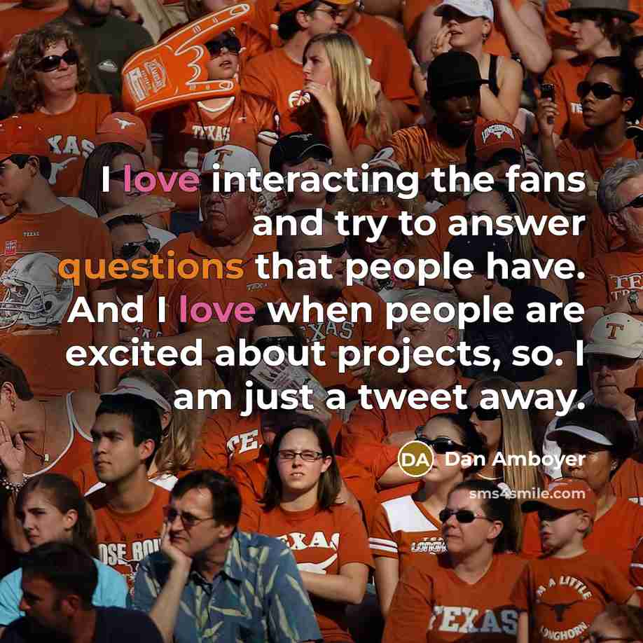 “I love interacting the fans and try to answer questions that people have. And I love when people are excited about projects, so. I am just a tweet away.” quote by Dan Amboyer