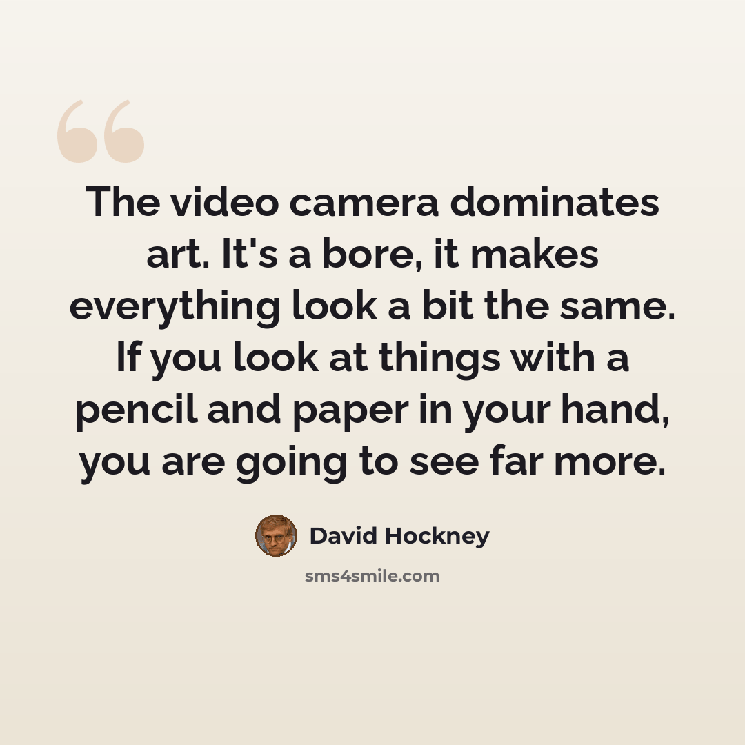 “The video camera dominates art. It's a bore, it makes everything look a bit the same. If you look at things with a pencil and paper in your hand, you are going to see far more.” quote by David Hockney