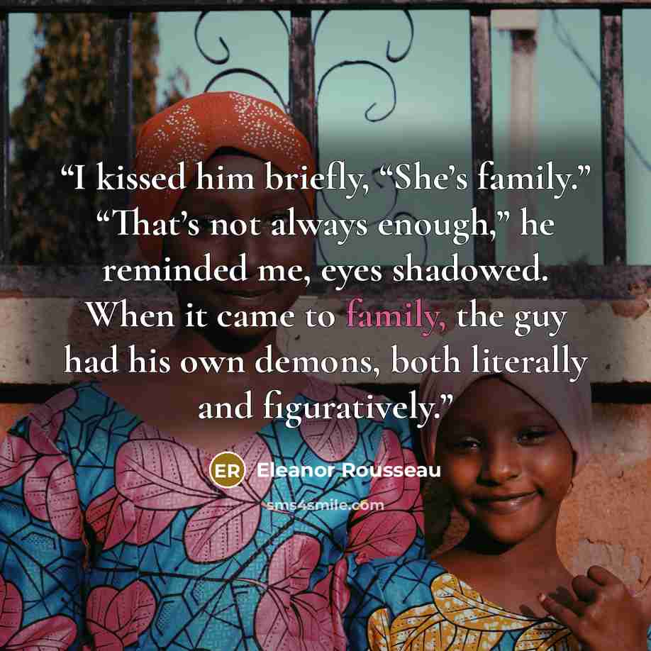“I kissed him briefly, “She’s family.” “That’s not always enough,” he reminded me, eyes shadowed. When it came to family, the guy had his own demons, both literally and figuratively.” quote by Eleanor Rousseau