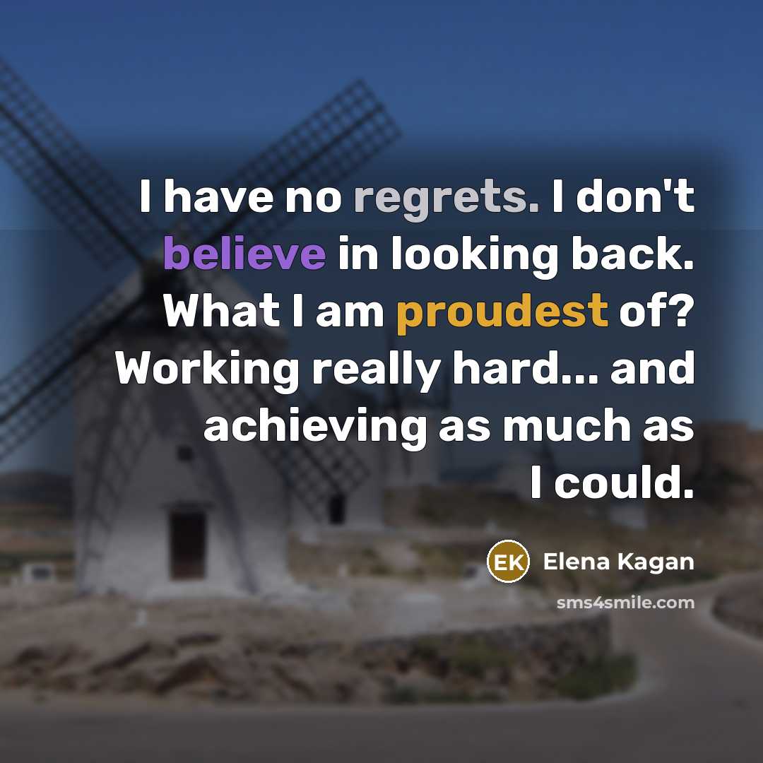 “I have no regrets. I don't believe in looking back. What I am proudest of? Working really hard... and achieving as much as I could.” quote by Elena Kagan