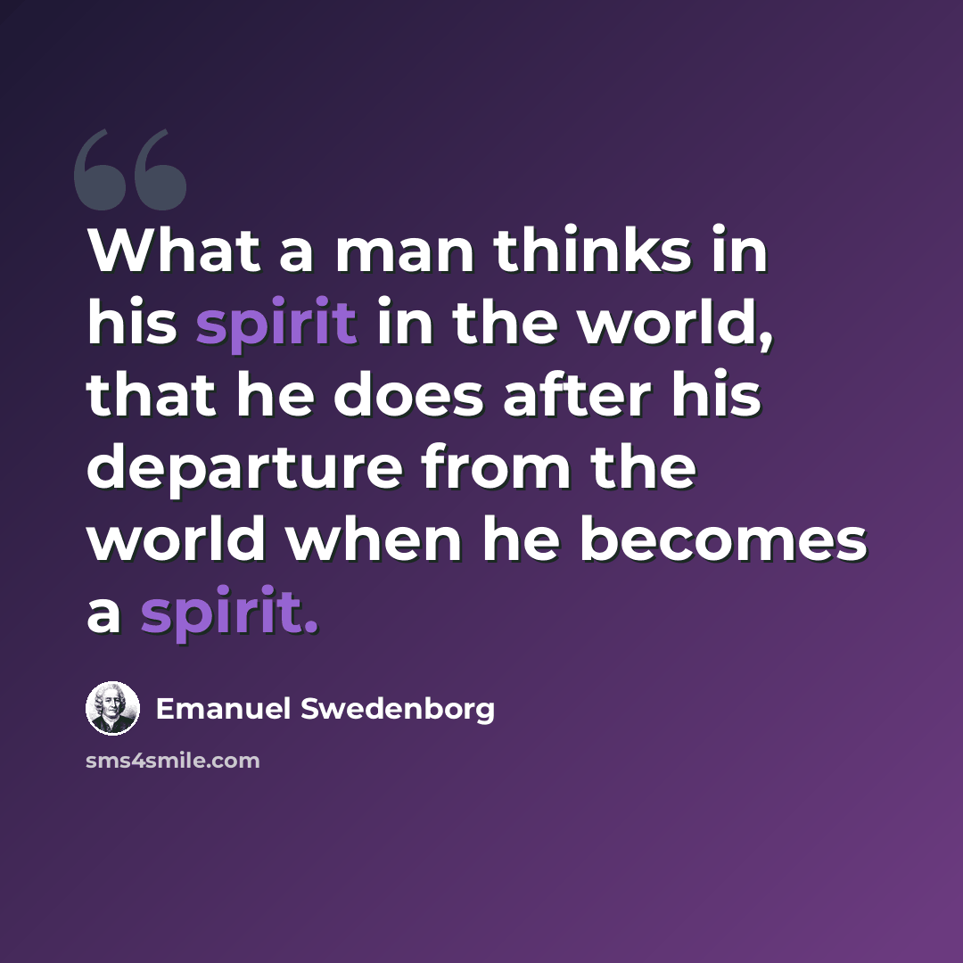 “What a man thinks in his spirit in the world, that he does after his departure from the world when he becomes a spirit.” quote by Emanuel Swedenborg