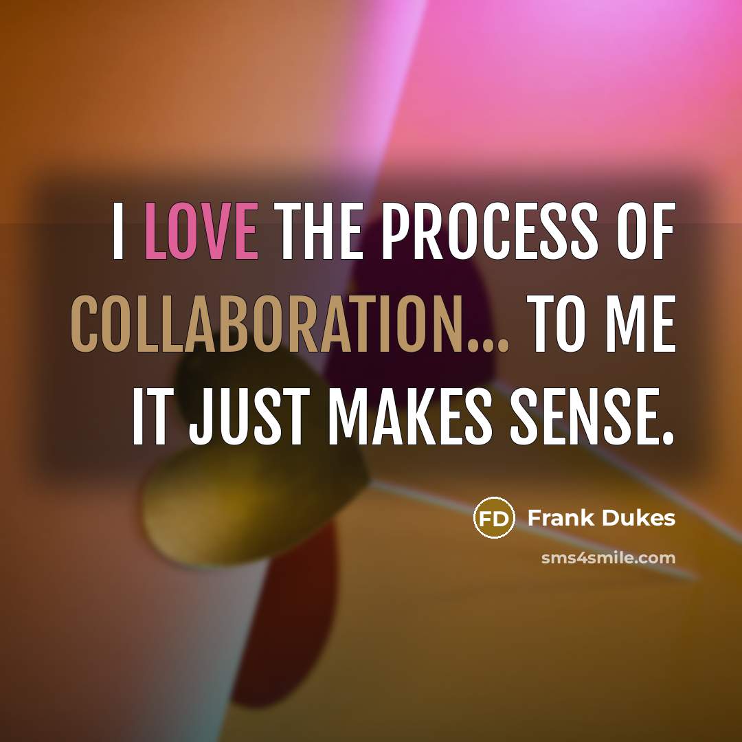 “I love the process of collaboration... to me it just makes sense.” quote by Frank Dukes