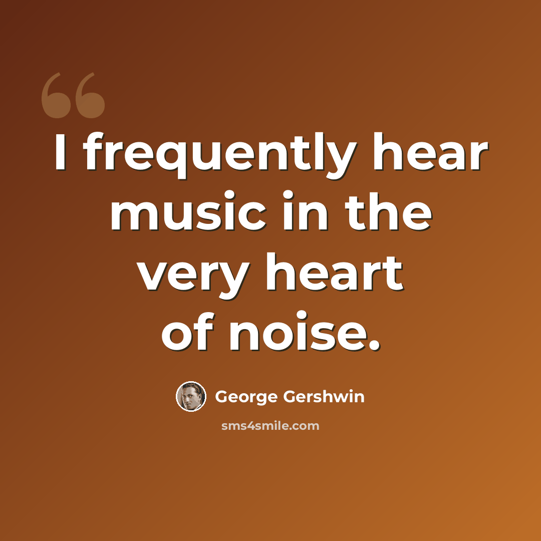 “I frequently hear music in the very heart of noise.” quote by George Gershwin