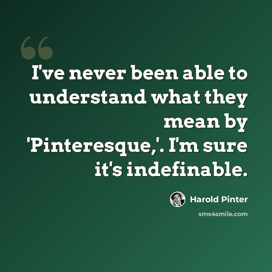 “I've never been able to understand what they mean by 'Pinteresque,'. I'm sure it's indefinable.” quote by Harold Pinter