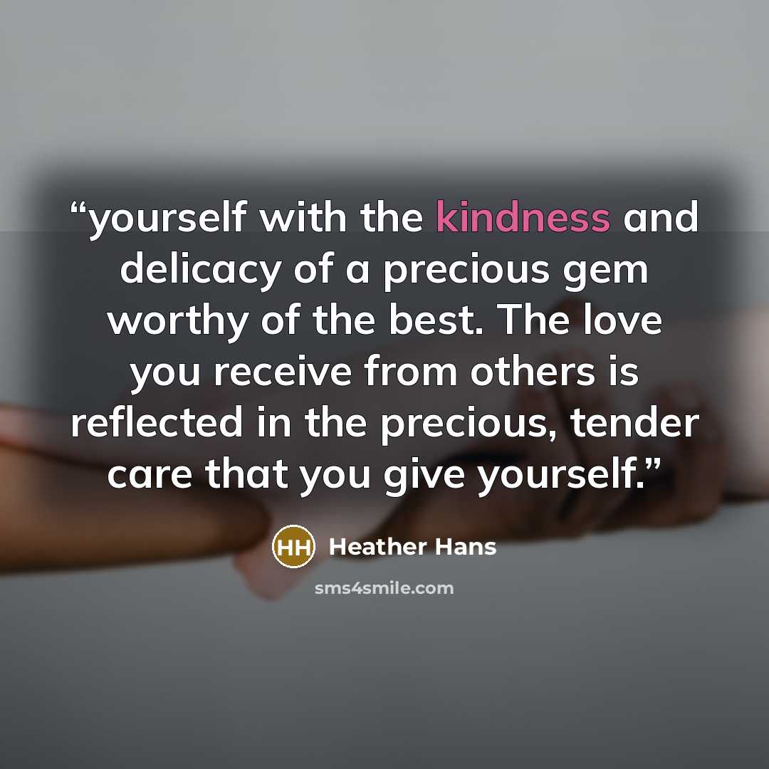 “yourself with the kindness and delicacy of a precious gem worthy of the best. The love you receive from others is reflected in the precious, tender care that you give yourself.” quote by Heather Hans