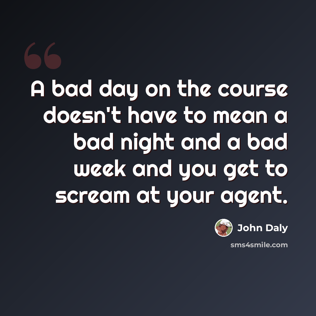 “A bad day on the course doesn't have to mean a bad night and a bad week and you get to scream at your agent.” quote by John Daly