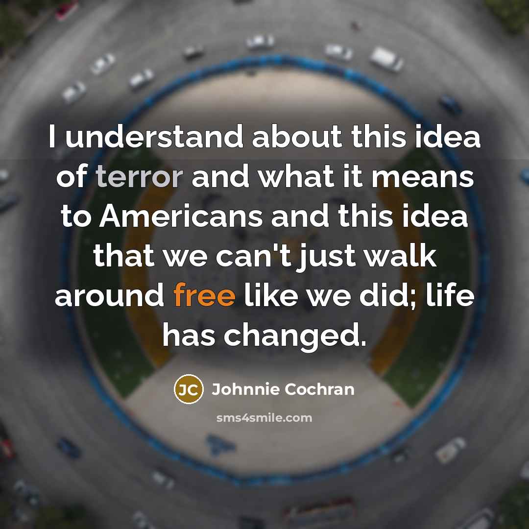 “I understand about this idea of terror and what it means to Americans and this idea that we can't just walk around free like we did; life has changed.” quote by Johnnie Cochran