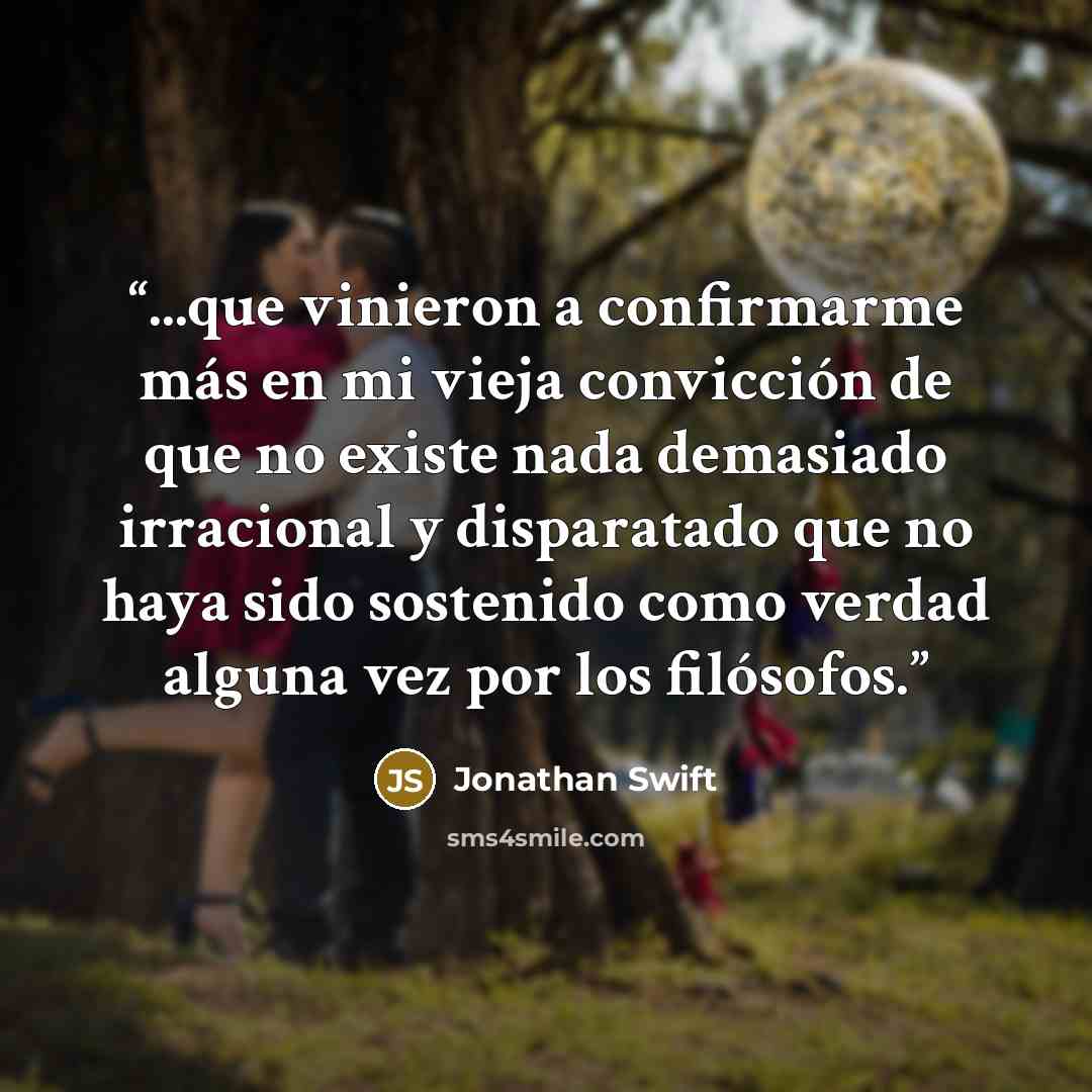 “...que vinieron a confirmarme más en mi vieja convicción de que no existe nada demasiado irracional y disparatado que no haya sido sostenido como verdad alguna vez por los filósofos.” quote by Jonathan Swift