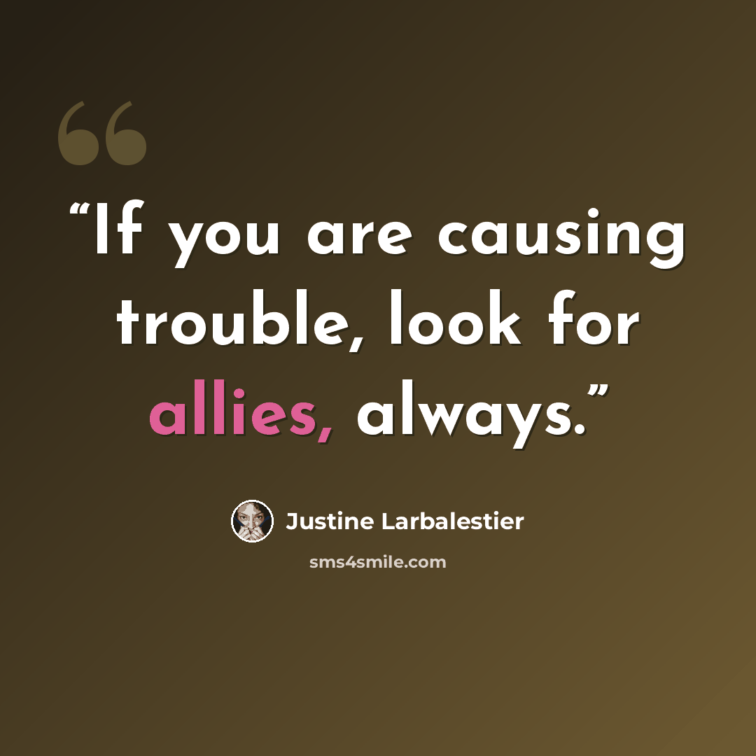 “If you are causing trouble, look for allies, always.” quote by Justine Larbalestier