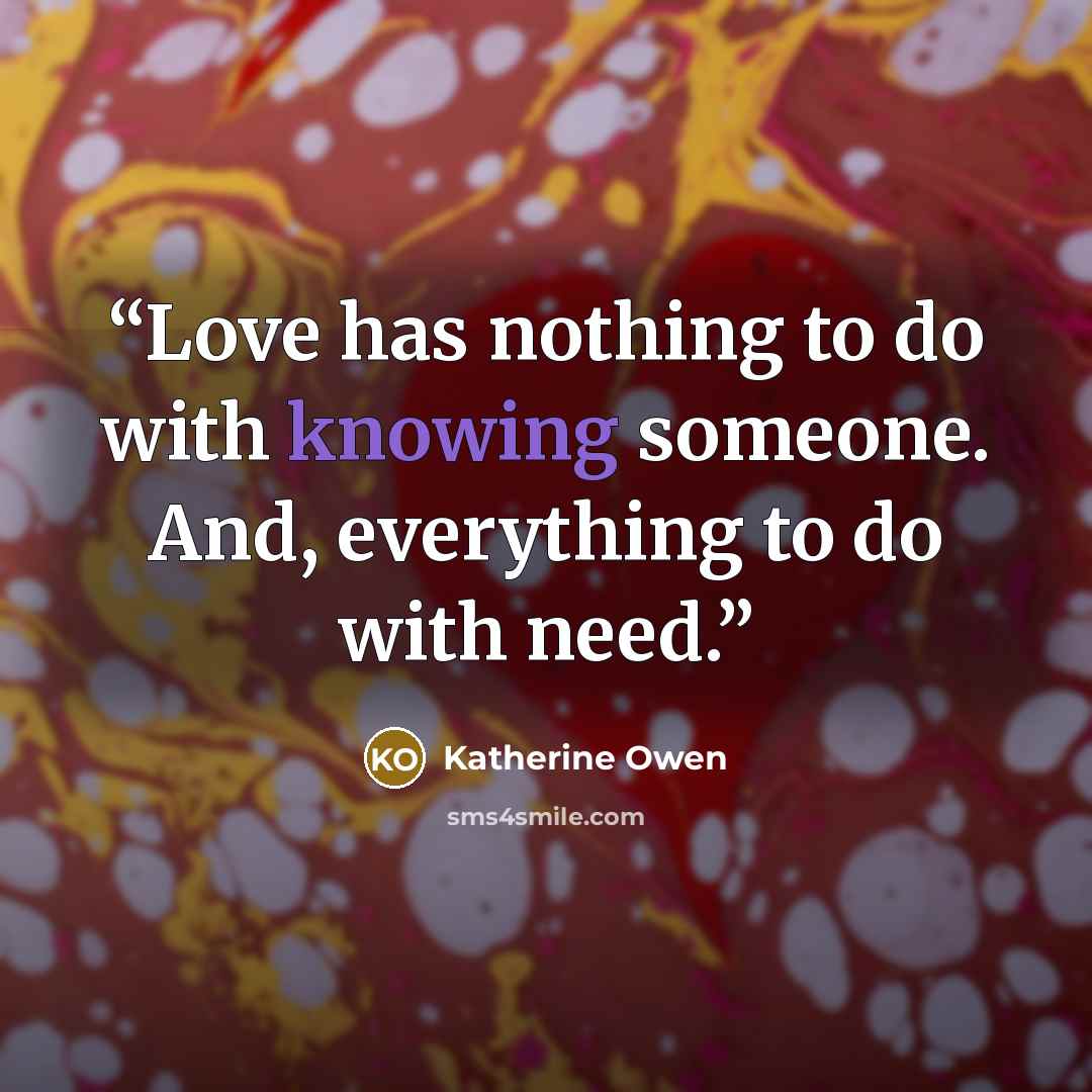 “Love has nothing to do with knowing someone. And, everything to do with need.” quote by Katherine Owen
