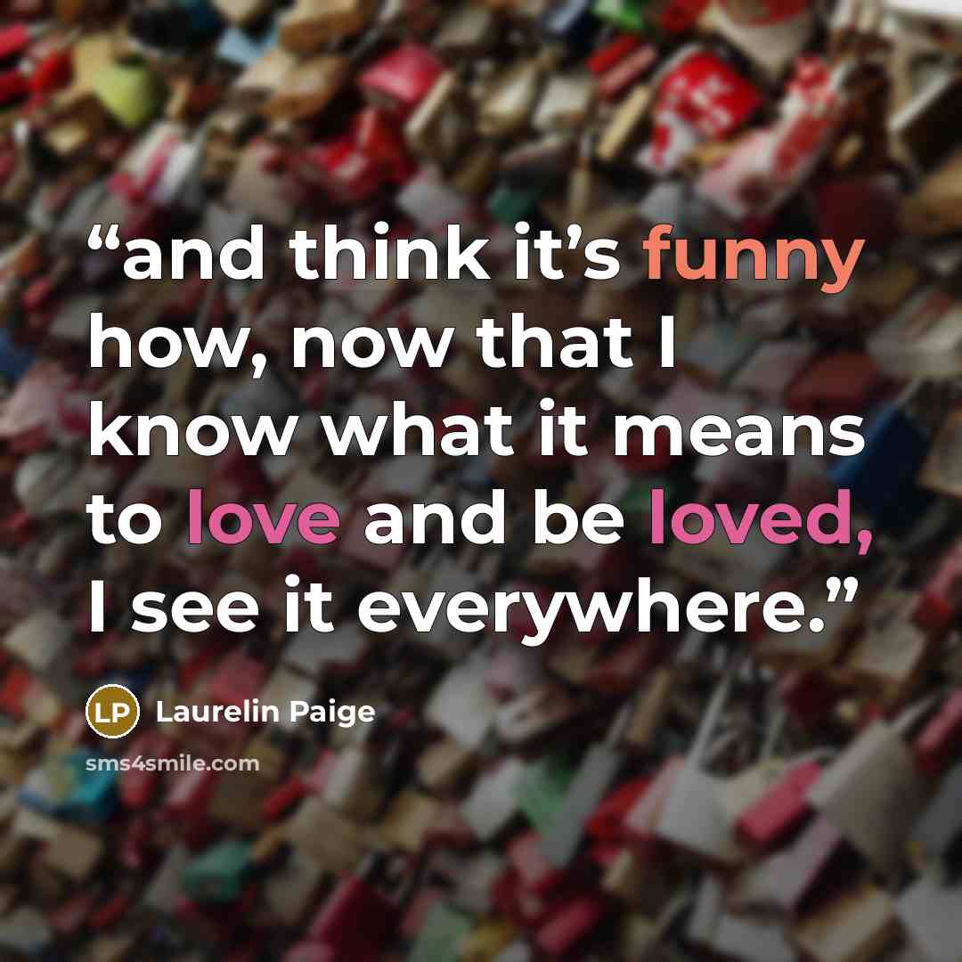 “and think it’s funny how, now that I know what it means to love and be loved, I see it everywhere.” quote by Laurelin Paige
