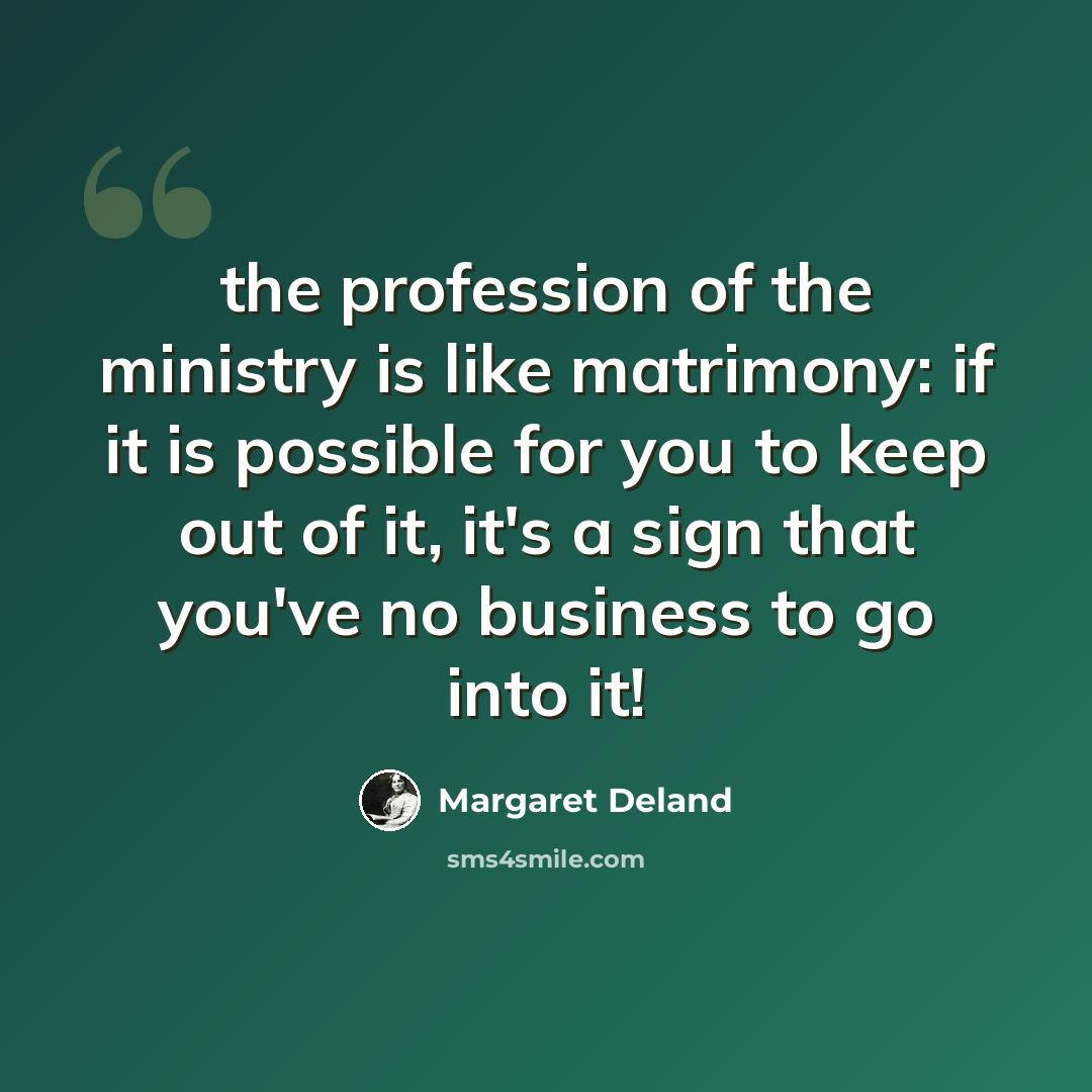“the profession of the ministry is like matrimony: if it is possible for you to keep out of it, it's a sign that you've no business to go into it!” quote by Margaret Deland