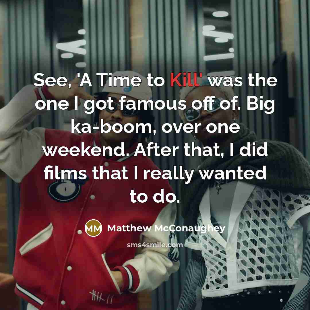 “See, 'A Time to Kill' was the one I got famous off of. Big ka-boom, over one weekend. After that, I did films that I really wanted to do.” quote by Matthew McConaughey
