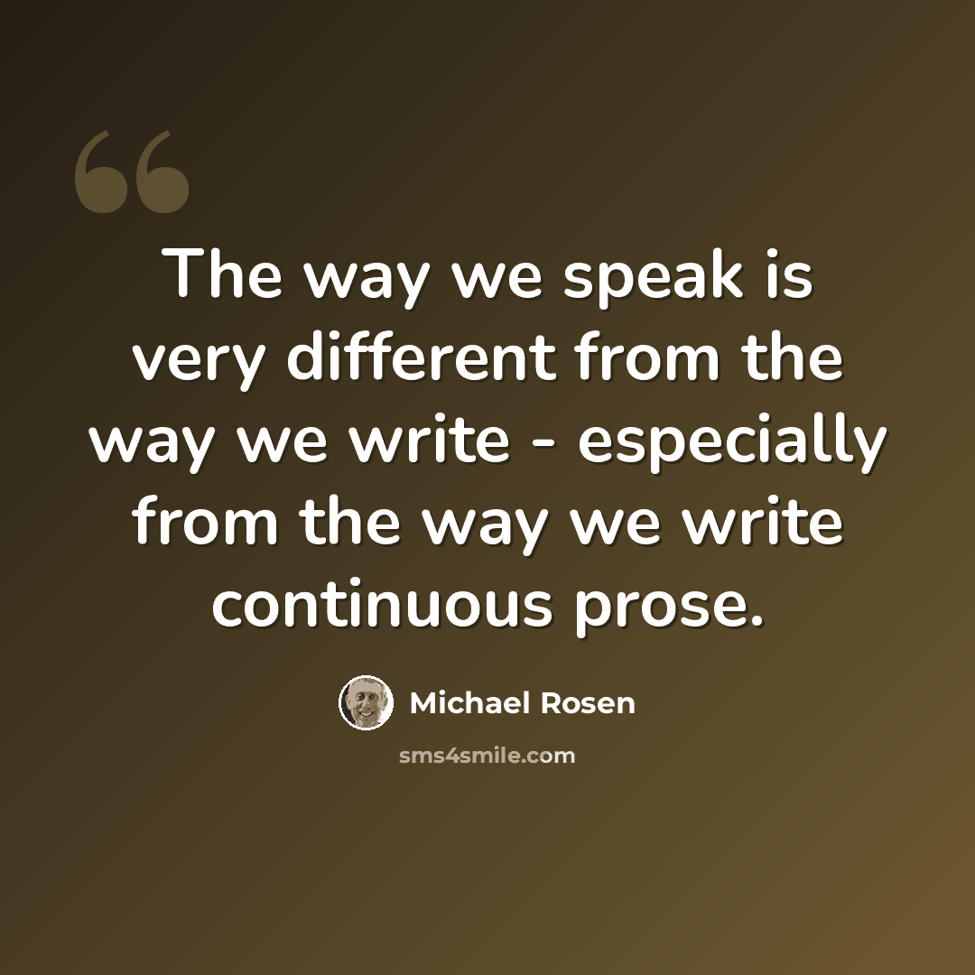 “The way we speak is very different from the way we write - especially from the way we write continuous prose.” quote by Michael Rosen