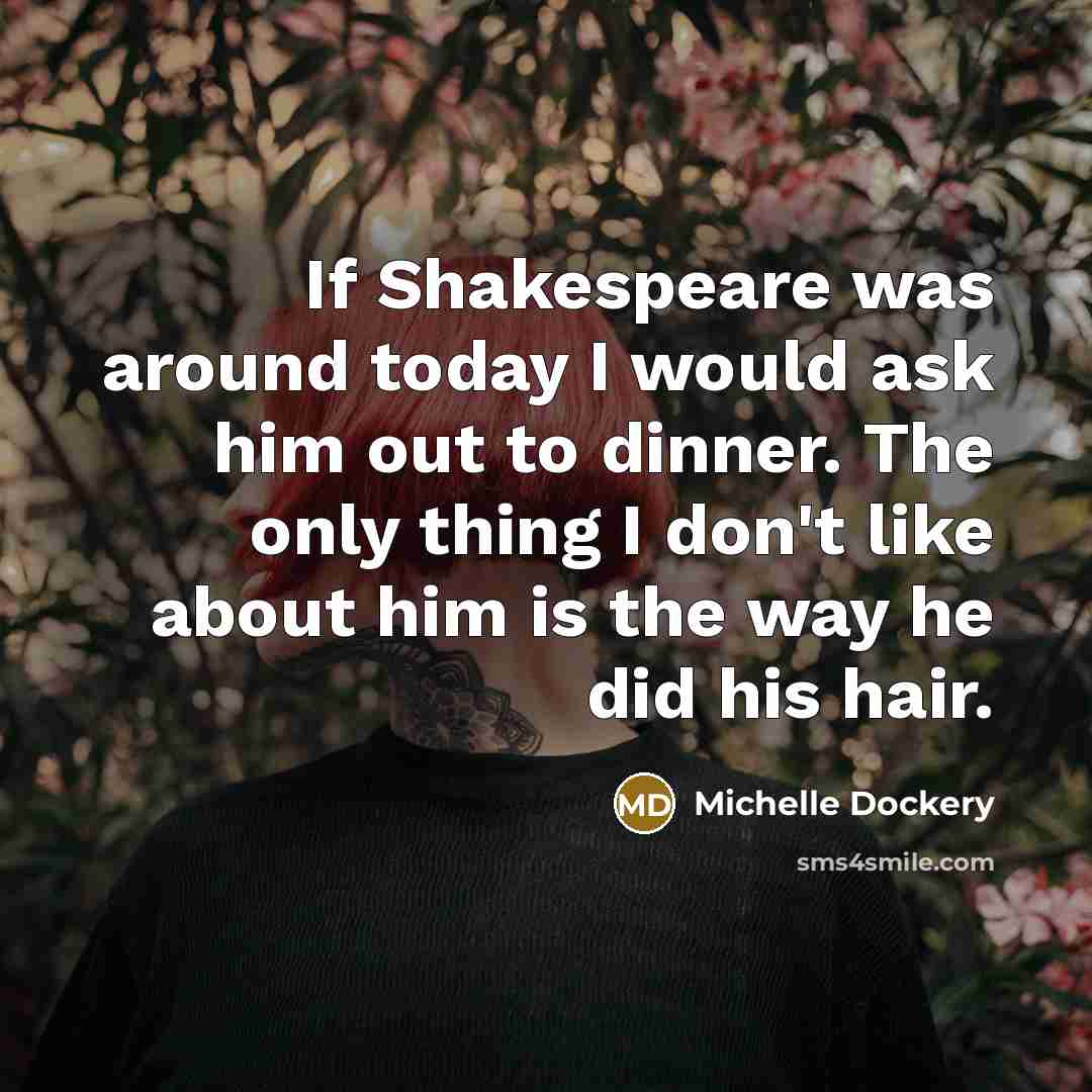 “If Shakespeare was around today I would ask him out to dinner. The only thing I don't like about him is the way he did his hair.” quote by Michelle Dockery