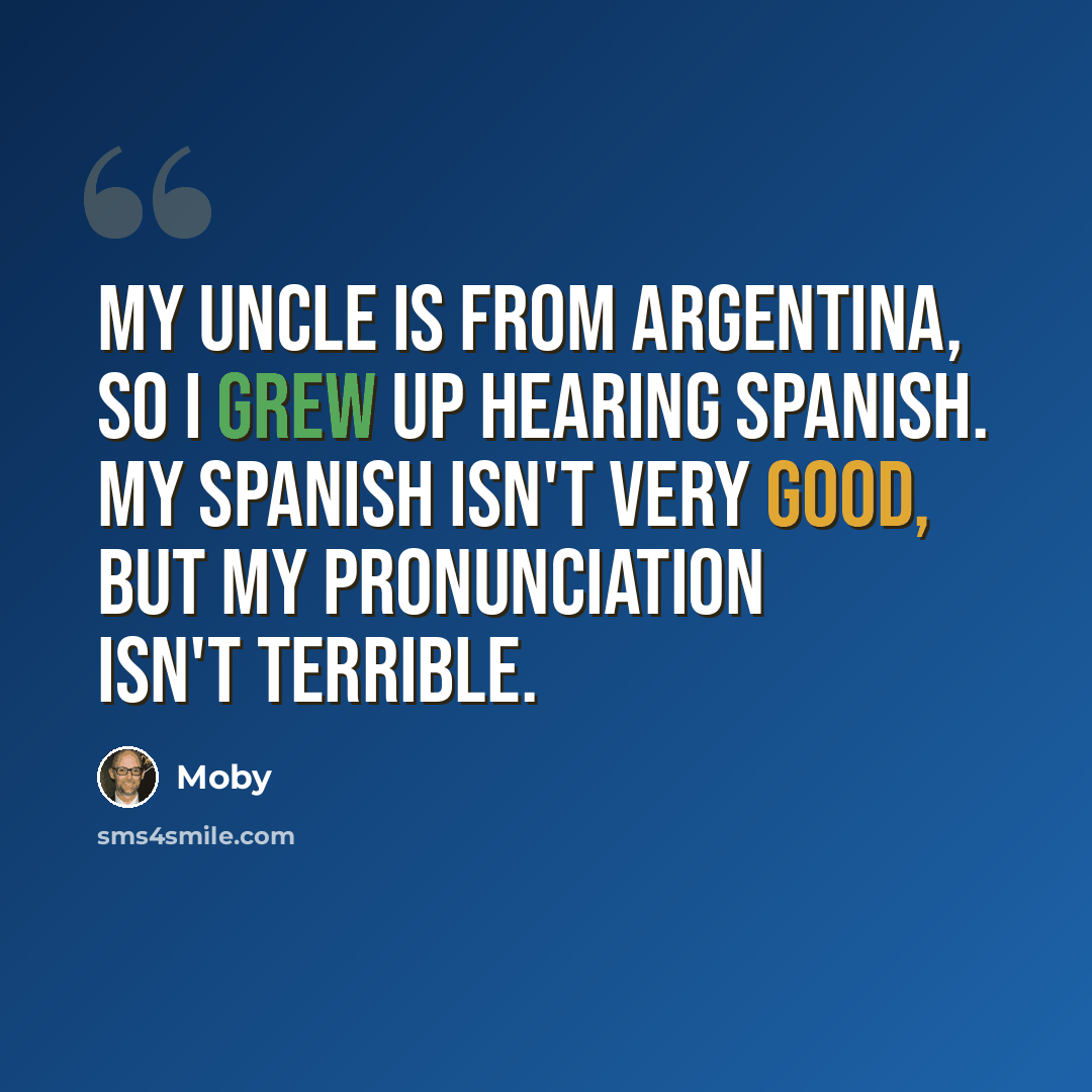 “My uncle is from Argentina, so I grew up hearing Spanish. My Spanish isn't very good, but my pronunciation isn't terrible.” quote by Moby