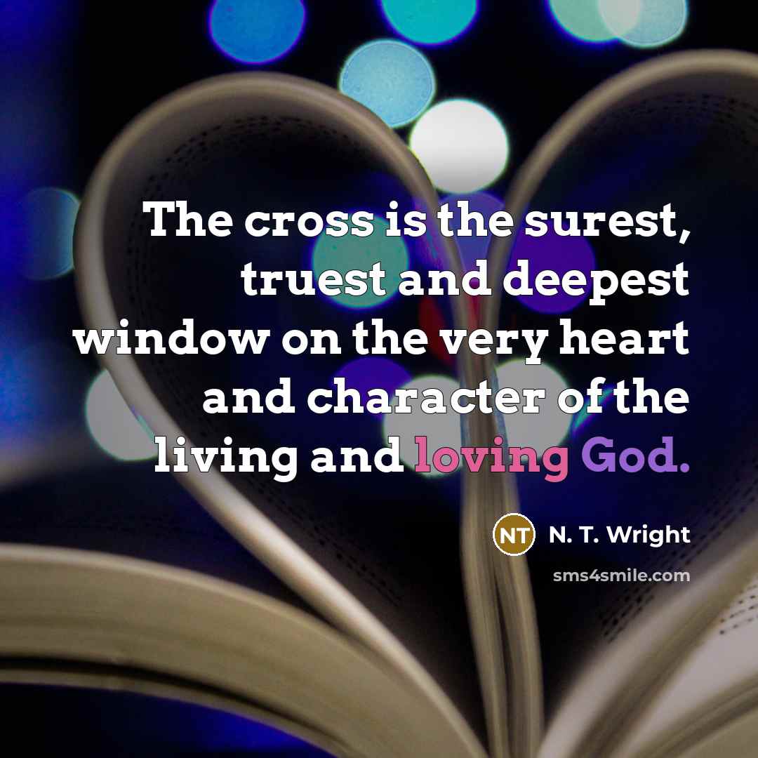 “The cross is the surest, truest and deepest window on the very heart and character of the living and loving God.” quote by N. T. Wright