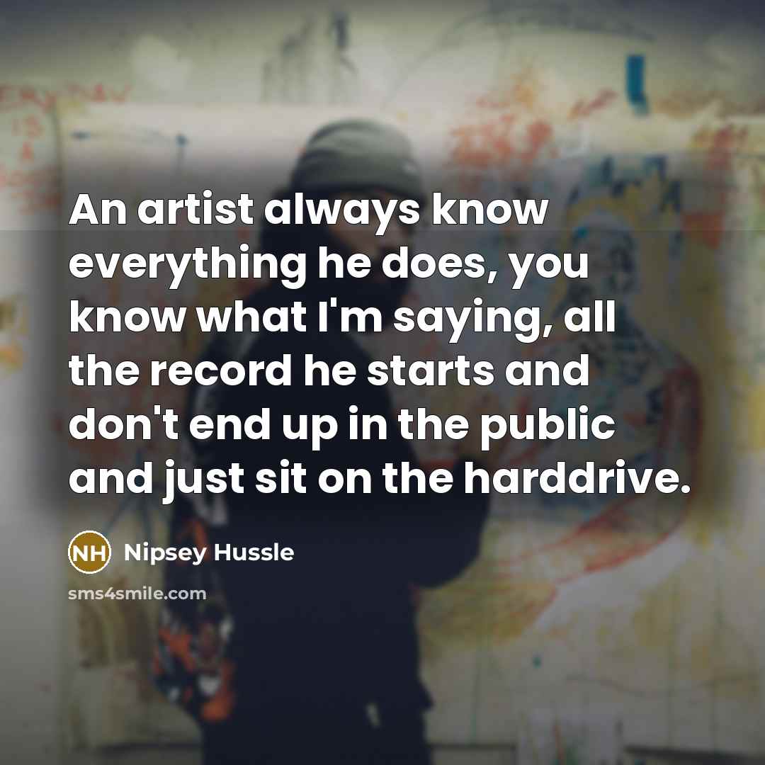 “An artist always know everything he does, you know what I'm saying, all the record he starts and don't end up in the public and just sit on the harddrive.” quote by Nipsey Hussle