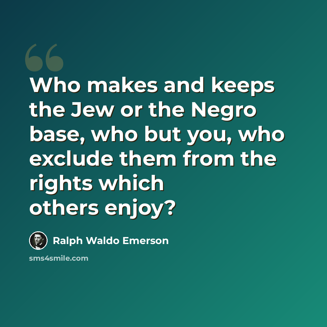 “Who makes and keeps the Jew or the Negro base, who but you, who exclude them from the rights which others enjoy?” quote by Ralph Waldo Emerson