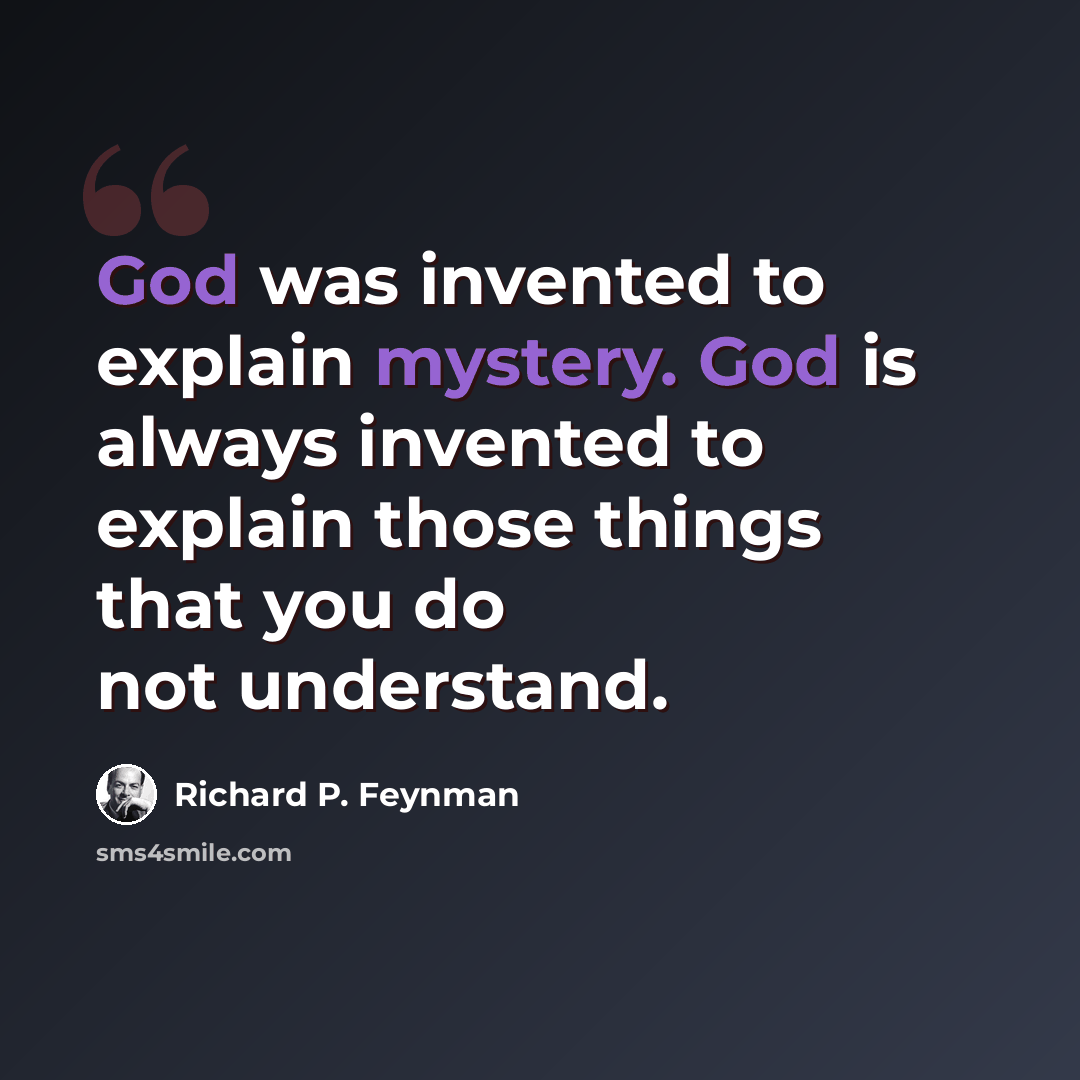 “God was invented to explain mystery. God is always invented to explain those things that you do not understand.” quote by Richard P. Feynman