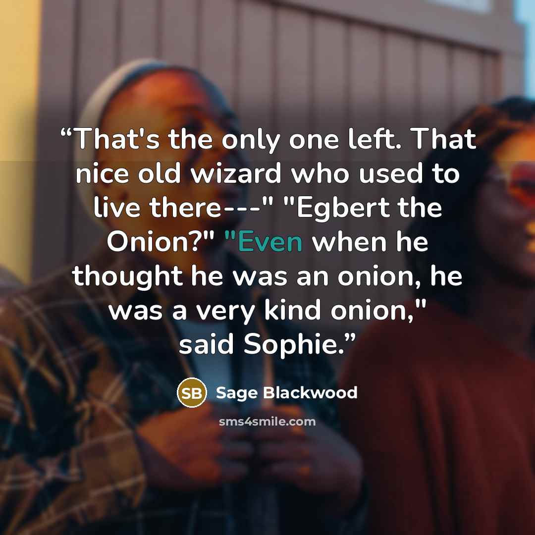 “That's the only one left. That nice old wizard who used to live there---" "Egbert the Onion?" "Even when he thought he was an onion, he was a very kind onion," said Sophie.” quote by Sage Blackwood