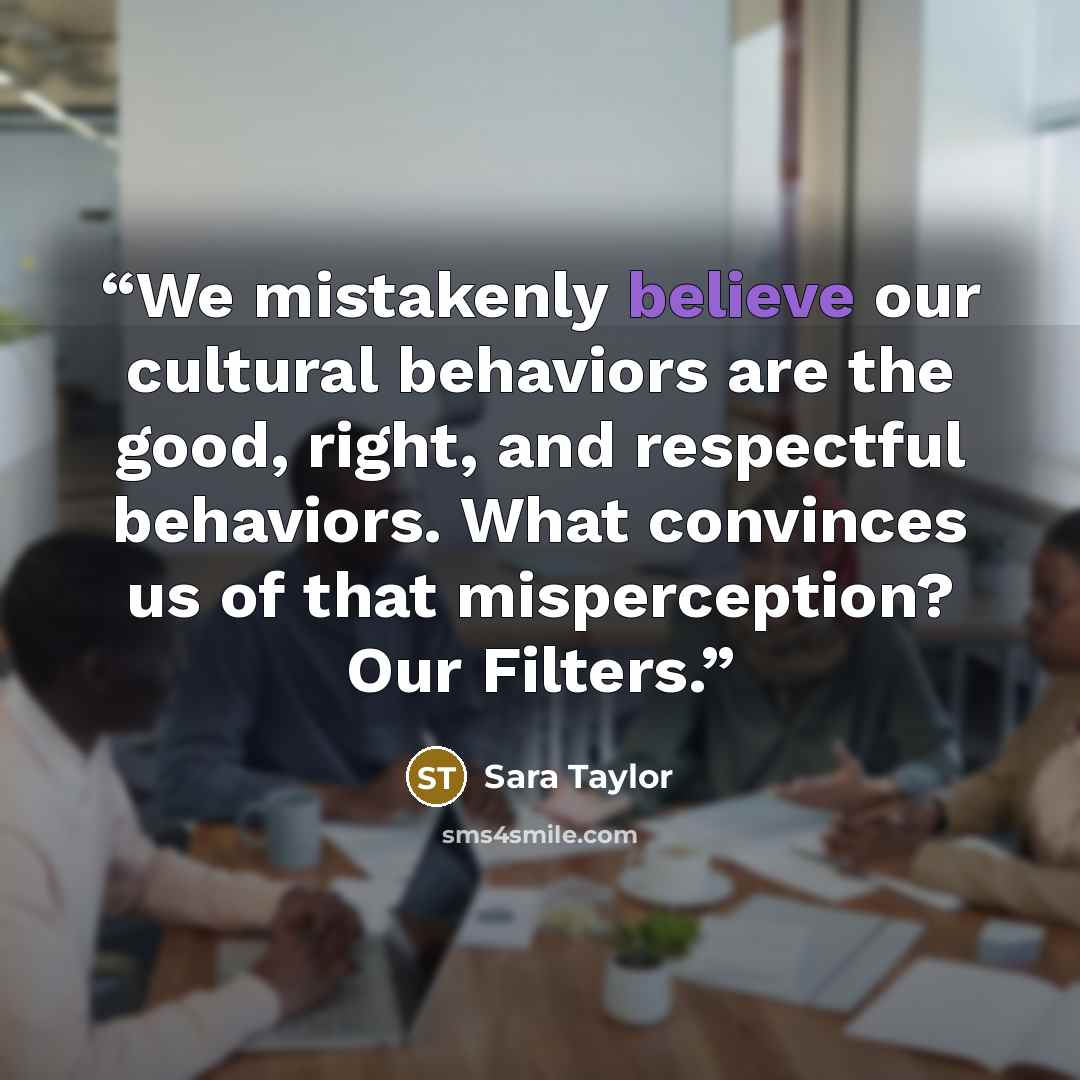 “We mistakenly believe our cultural behaviors are the good, right, and respectful behaviors. What convinces us of that misperception? Our Filters.” quote by Sara Taylor
