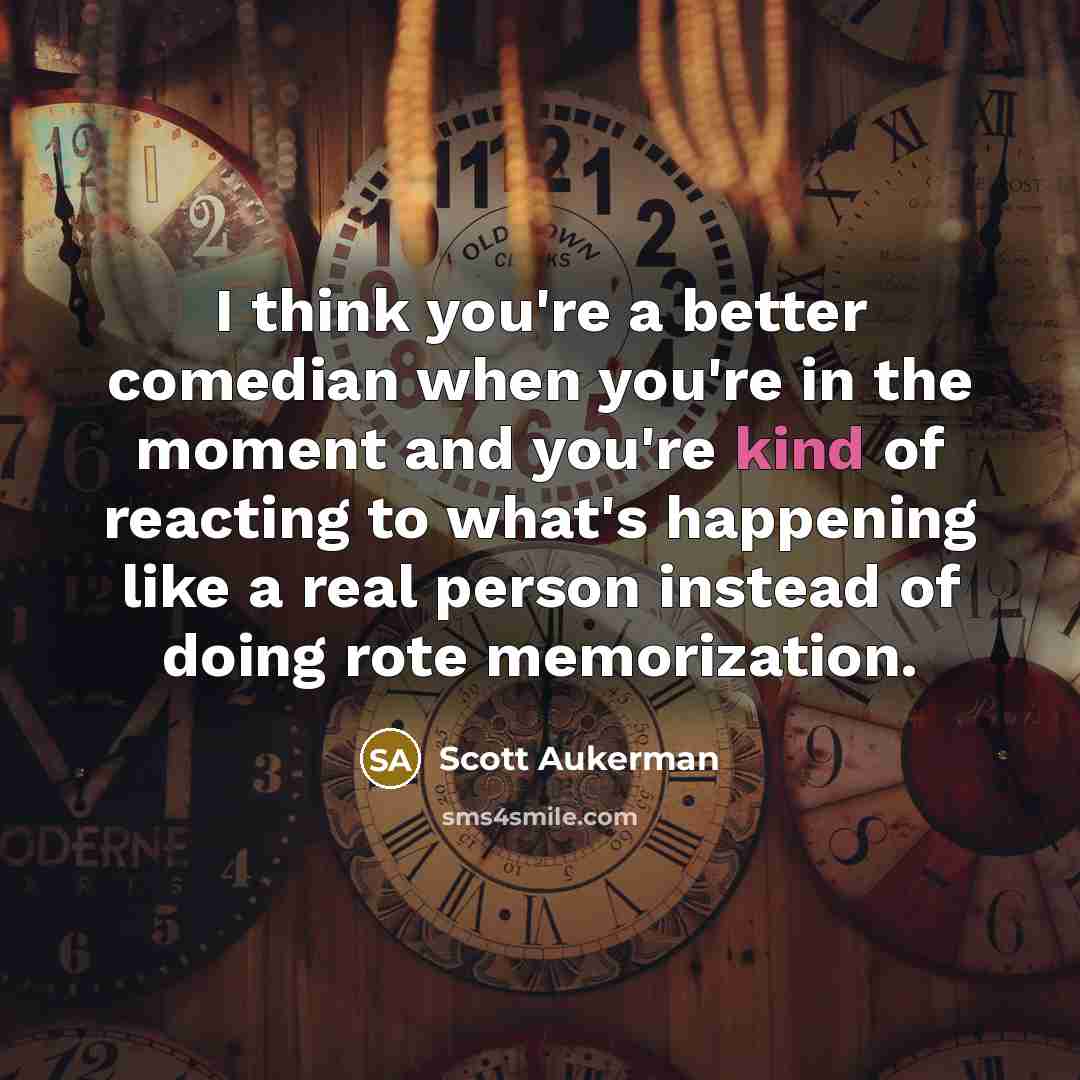 “I think you're a better comedian when you're in the moment and you're kind of reacting to what's happening like a real person instead of doing rote memorization.” quote by Scott Aukerman
