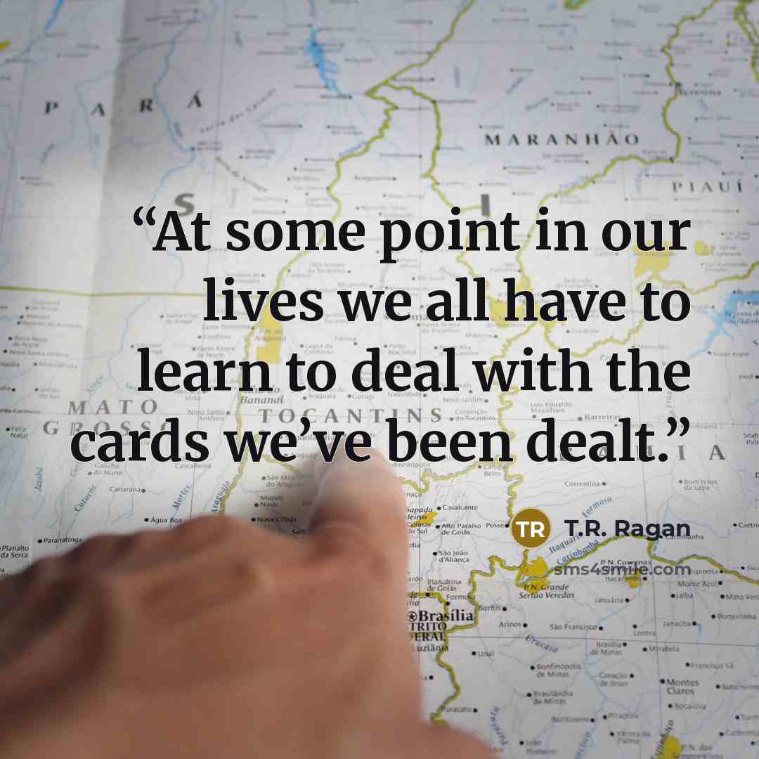 “At some point in our lives we all have to learn to deal with the cards we’ve been dealt.” quote by T.R. Ragan