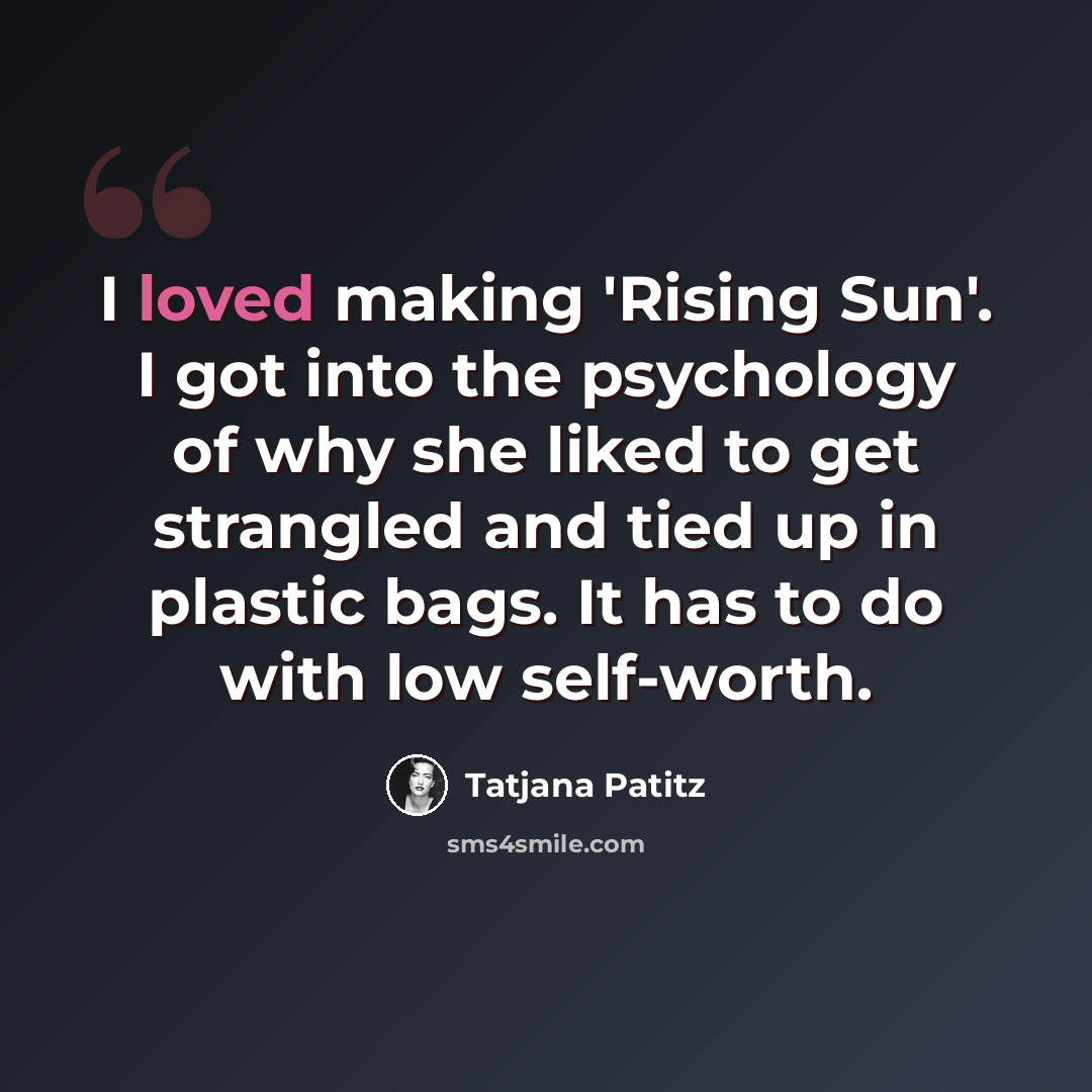 “I loved making 'Rising Sun'. I got into the psychology of why she liked to get strangled and tied up in plastic bags. It has to do with low self-worth.” quote by Tatjana Patitz