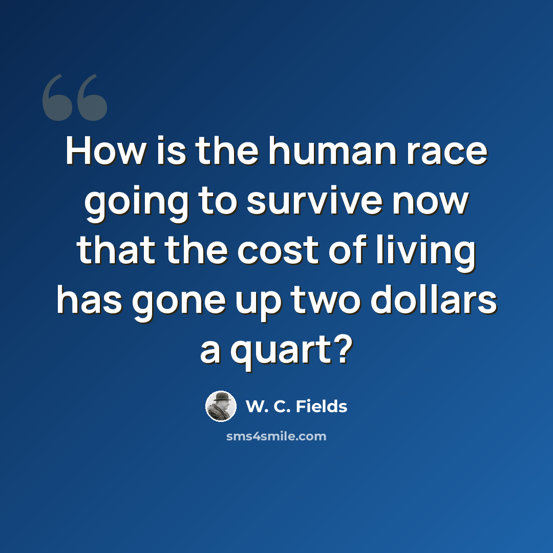 “How is the human race going to survive now that the cost of living has gone up two dollars a quart?” quote by W. C. Fields