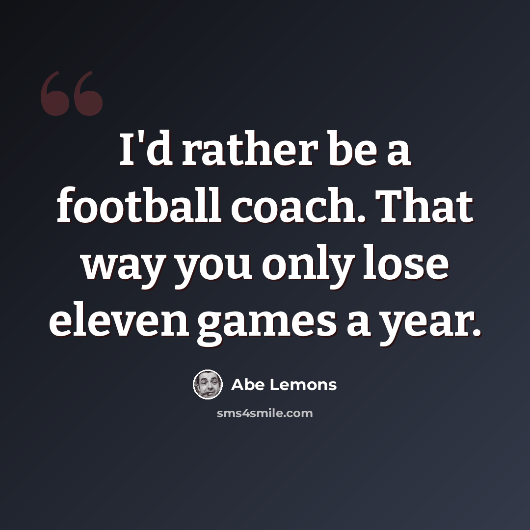 “I'd rather be a football coach. That way you only lose eleven games a year.” quote by Abe Lemons