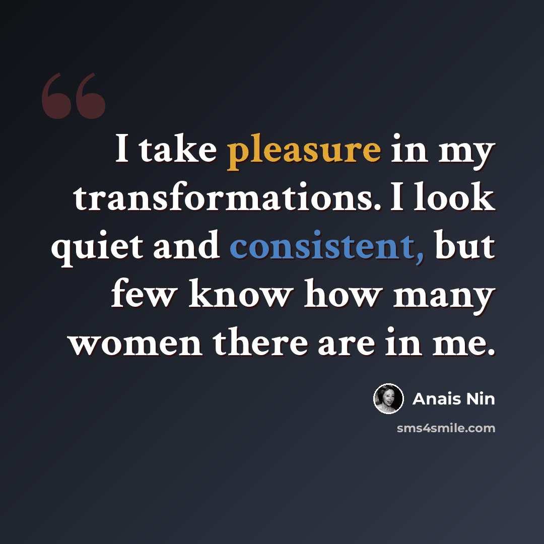 “I take pleasure in my transformations. I look quiet and consistent, but few know how many women there are in me.” quote by Anais Nin