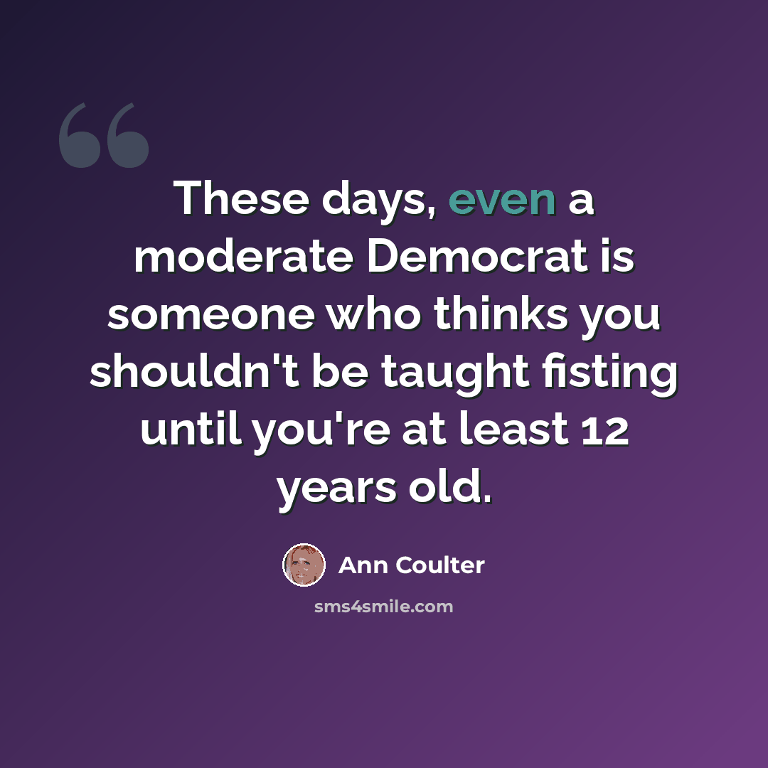 “These days, even a moderate Democrat is someone who thinks you shouldn't be taught fisting until you're at least 12 years old.” quote by Ann Coulter