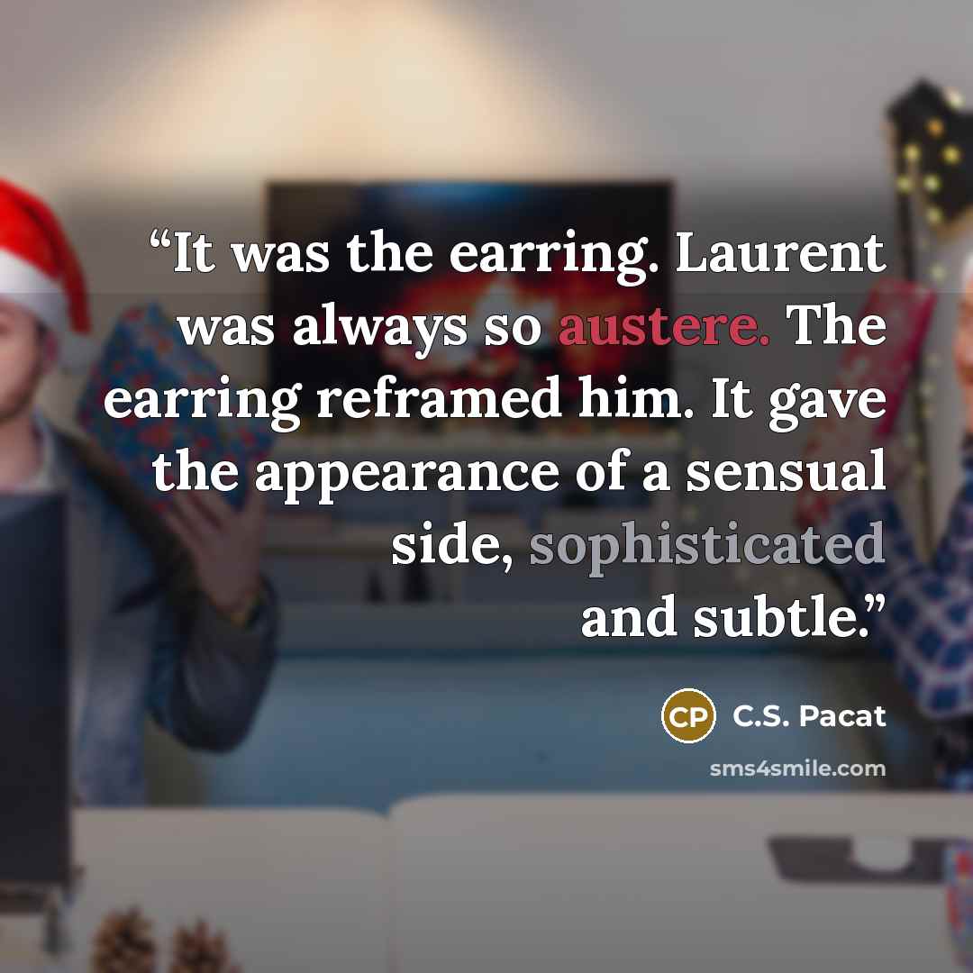 “It was the earring. Laurent was always so austere. The earring reframed him. It gave the appearance of a sensual side, sophisticated and subtle.” quote by C.S. Pacat
