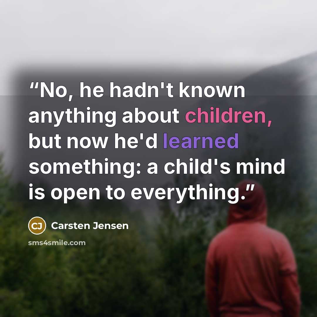 “No, he hadn't known anything about children, but now he'd learned something: a child's mind is open to everything.” quote by Carsten Jensen