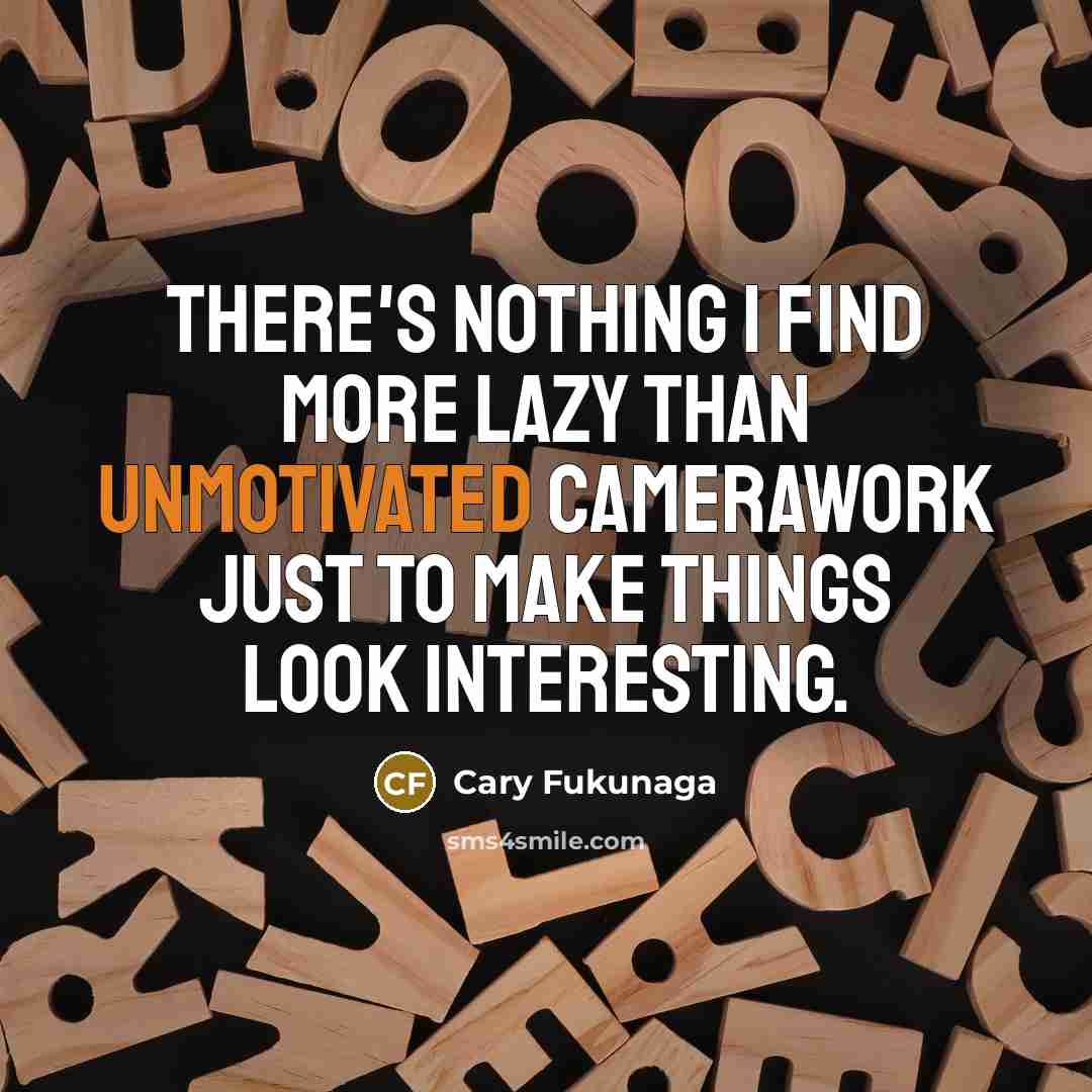“There's nothing I find more lazy than unmotivated camerawork just to make things look interesting.” quote by Cary Fukunaga