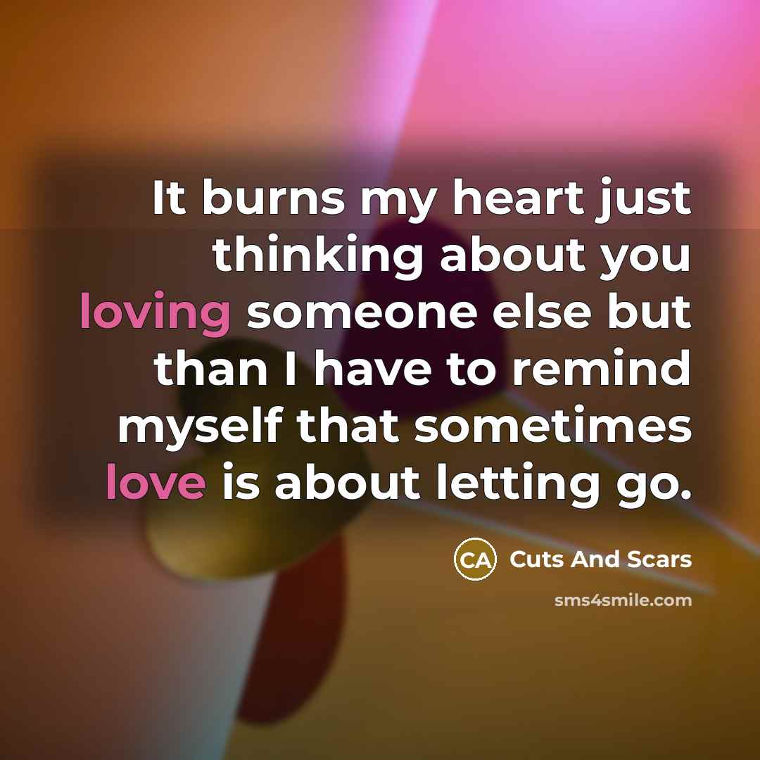 “It burns my heart just thinking about you loving someone else but than I have to remind myself that sometimes love is about letting go.” quote by Cuts And Scars