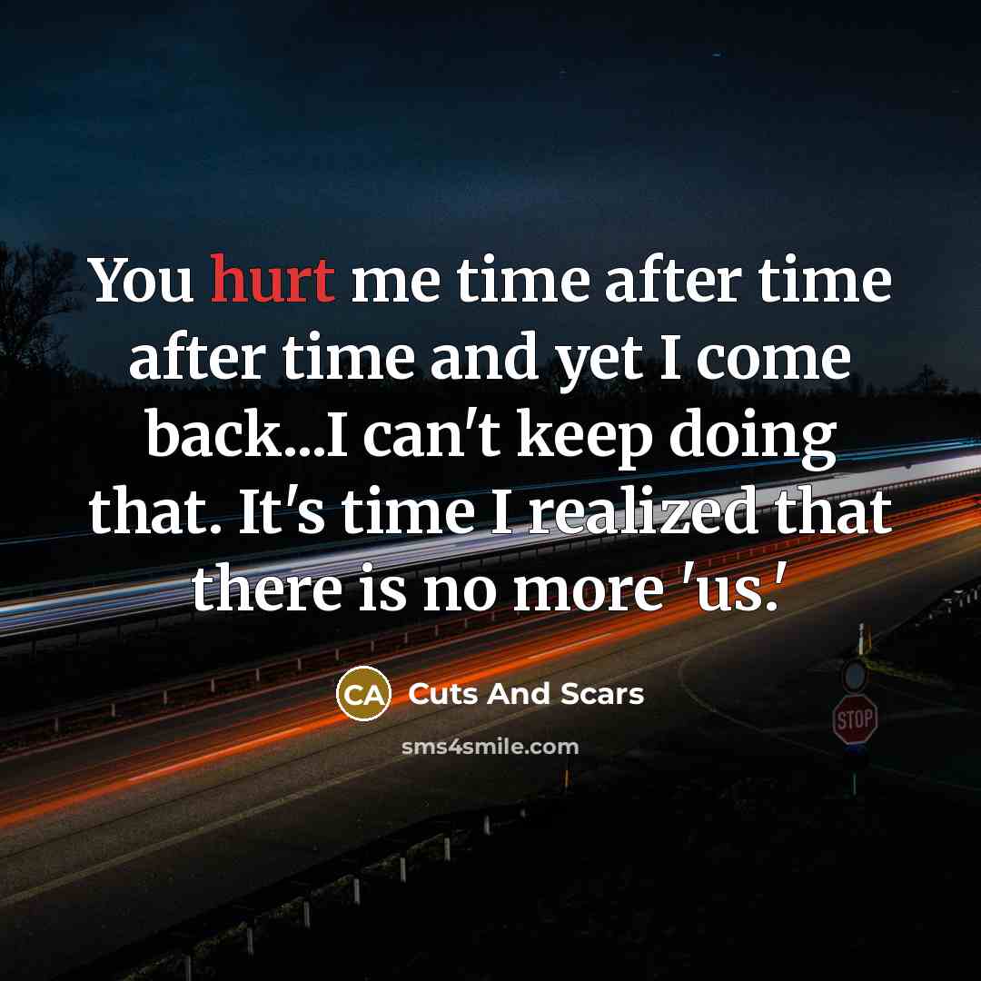“You hurt me time after time after time and yet I come back...I can't keep doing that. It's time I realized that there is no more 'us.'” quote by Cuts And Scars