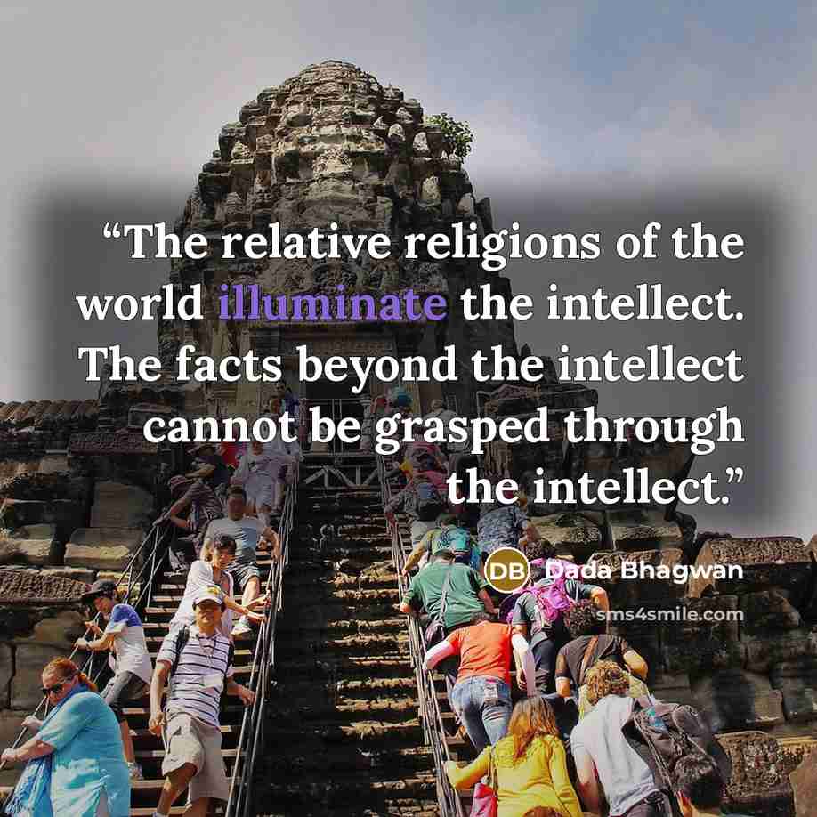 “The relative religions of the world illuminate the intellect. The facts beyond the intellect cannot be grasped through the intellect.” quote by Dada Bhagwan