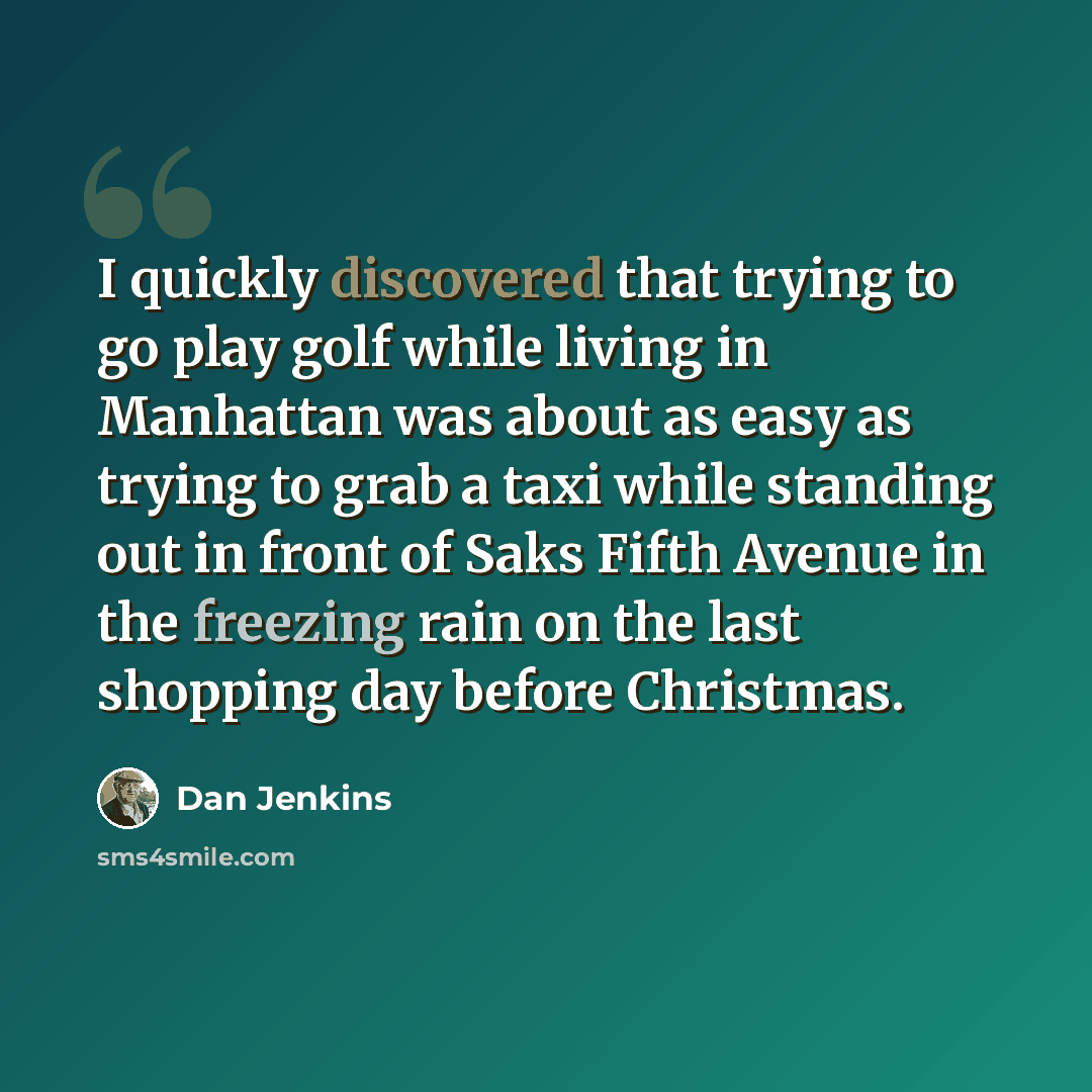 “I quickly discovered that trying to go play golf while living in Manhattan was about as easy as trying to grab a taxi while standing out in front of Saks Fifth Avenue in the freezing rain on the last shopping day before Christmas.” quote by Dan Jenkins