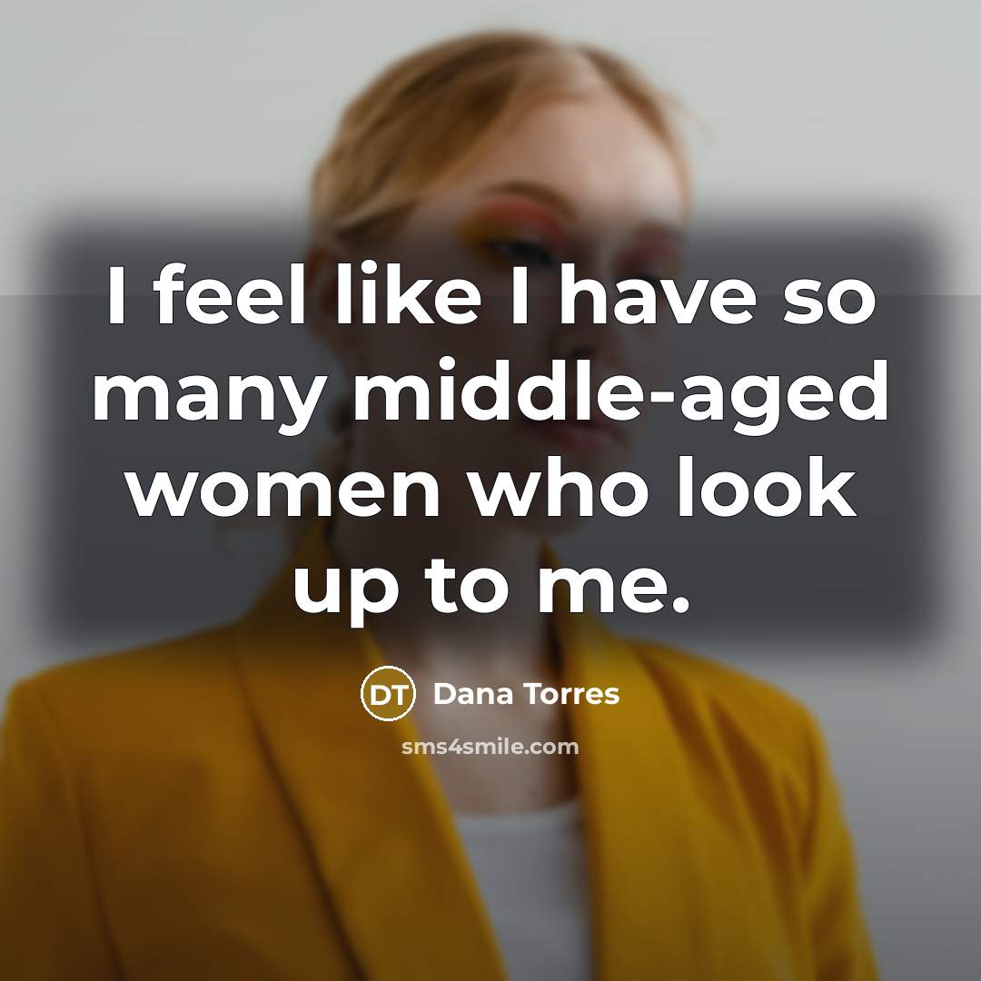 “I feel like I have so many middle-aged women who look up to me.” quote by Dana Torres