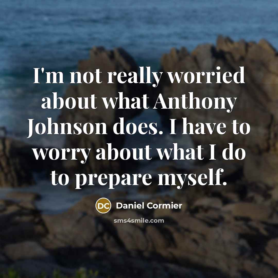 “I'm not really worried about what Anthony Johnson does. I have to worry about what I do to prepare myself.” quote by Daniel Cormier